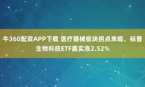 牛360配资APP下载 医疗器械板块拐点来临，标普生物科技ETF嘉实涨2.52%
