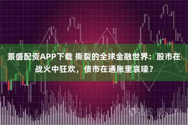 景盛配资APP下载 撕裂的全球金融世界：股市在战火中狂欢，债市在通胀里哀嚎？