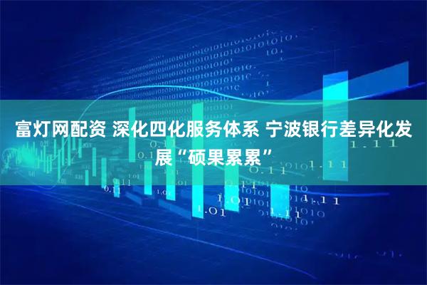 富灯网配资 深化四化服务体系 宁波银行差异化发展“硕果累累”