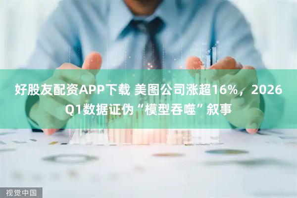 好股友配资APP下载 美图公司涨超16%，2026Q1数据证伪“模型吞噬”叙事